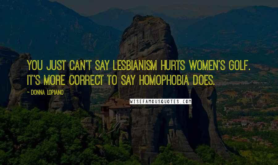 Donna Lopiano Quotes: You just can't say lesbianism hurts women's golf. It's more correct to say homophobia does.