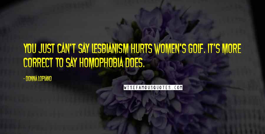 Donna Lopiano Quotes: You just can't say lesbianism hurts women's golf. It's more correct to say homophobia does.