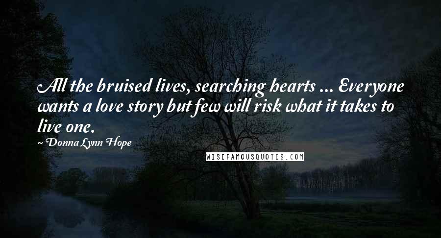 Donna Lynn Hope Quotes: All the bruised lives, searching hearts ... Everyone wants a love story but few will risk what it takes to live one.