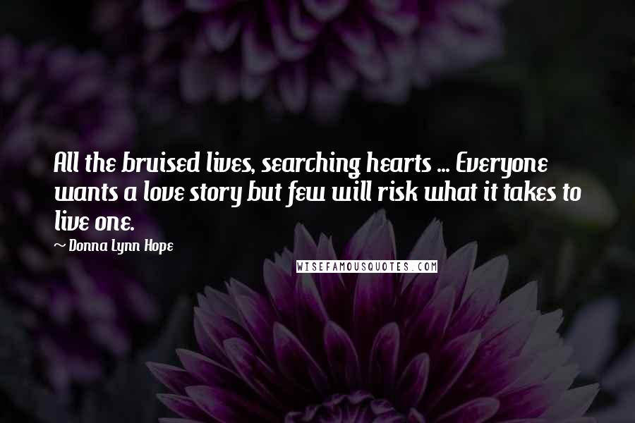 Donna Lynn Hope Quotes: All the bruised lives, searching hearts ... Everyone wants a love story but few will risk what it takes to live one.