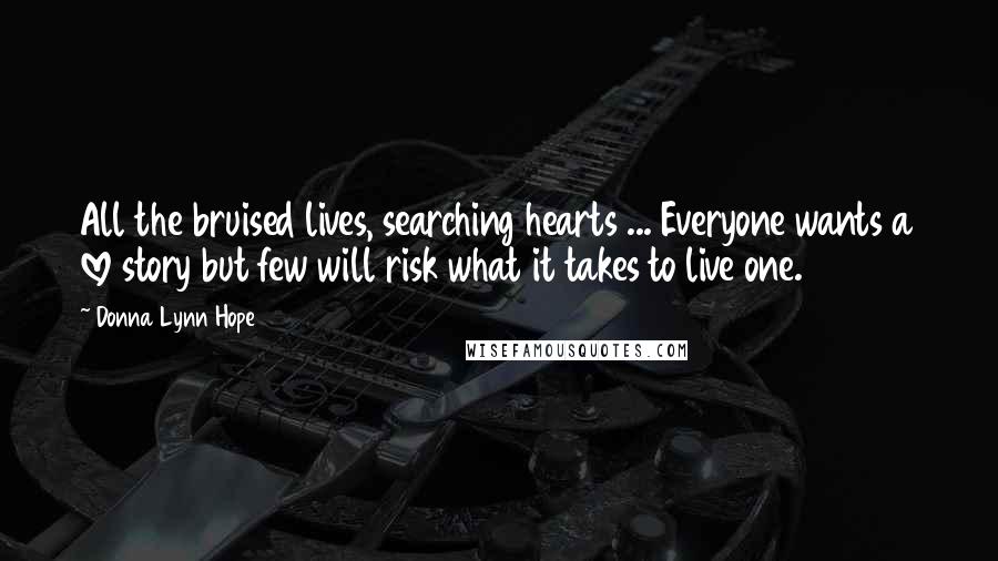 Donna Lynn Hope Quotes: All the bruised lives, searching hearts ... Everyone wants a love story but few will risk what it takes to live one.