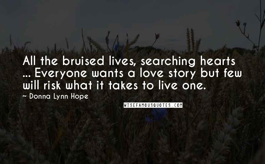 Donna Lynn Hope Quotes: All the bruised lives, searching hearts ... Everyone wants a love story but few will risk what it takes to live one.