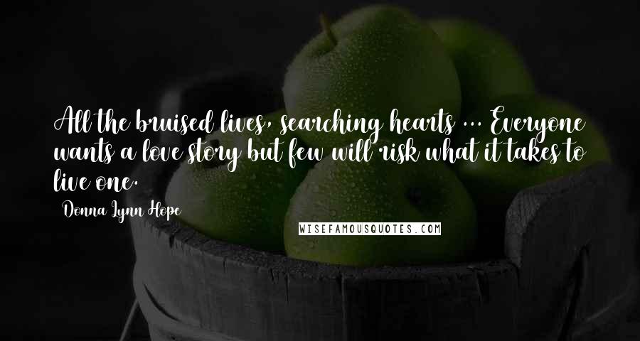 Donna Lynn Hope Quotes: All the bruised lives, searching hearts ... Everyone wants a love story but few will risk what it takes to live one.