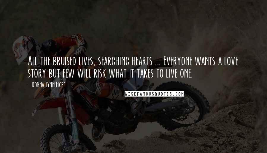 Donna Lynn Hope Quotes: All the bruised lives, searching hearts ... Everyone wants a love story but few will risk what it takes to live one.