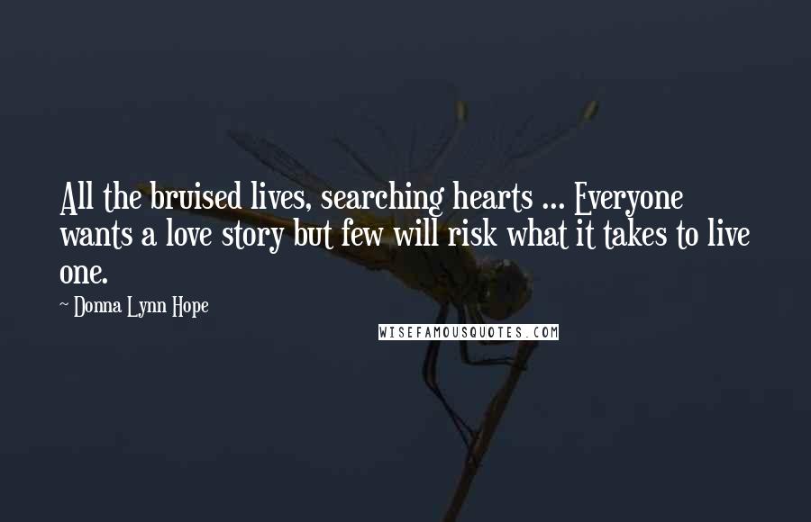 Donna Lynn Hope Quotes: All the bruised lives, searching hearts ... Everyone wants a love story but few will risk what it takes to live one.
