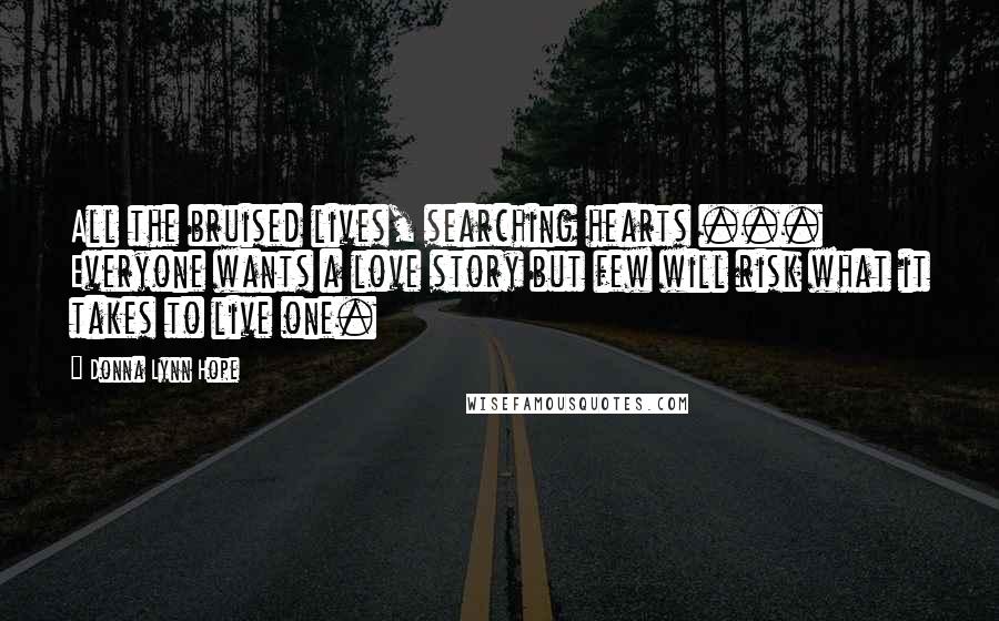 Donna Lynn Hope Quotes: All the bruised lives, searching hearts ... Everyone wants a love story but few will risk what it takes to live one.