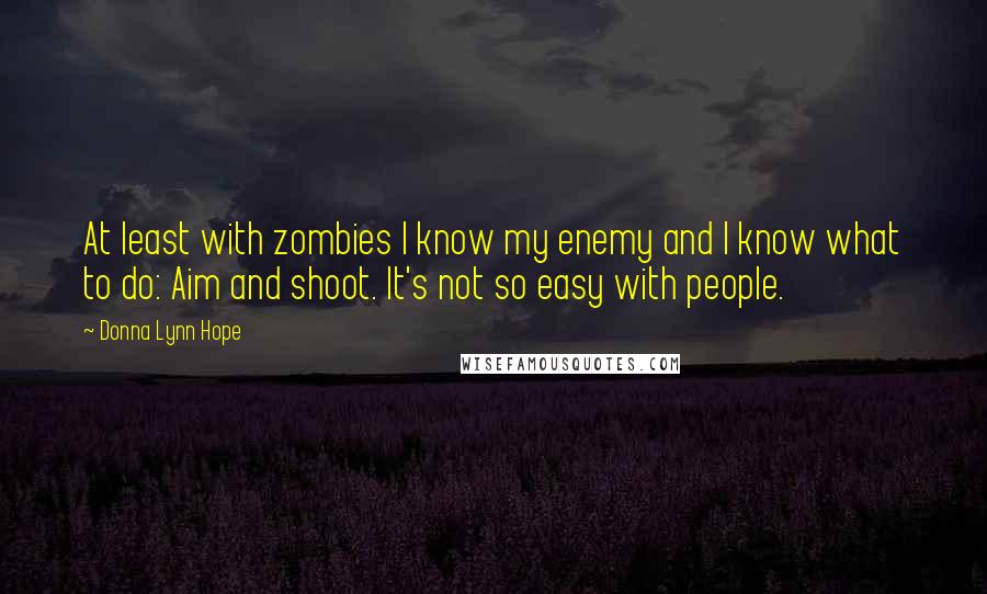 Donna Lynn Hope Quotes: At least with zombies I know my enemy and I know what to do: Aim and shoot. It's not so easy with people.