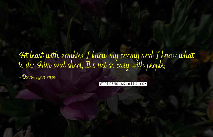 Donna Lynn Hope Quotes: At least with zombies I know my enemy and I know what to do: Aim and shoot. It's not so easy with people.