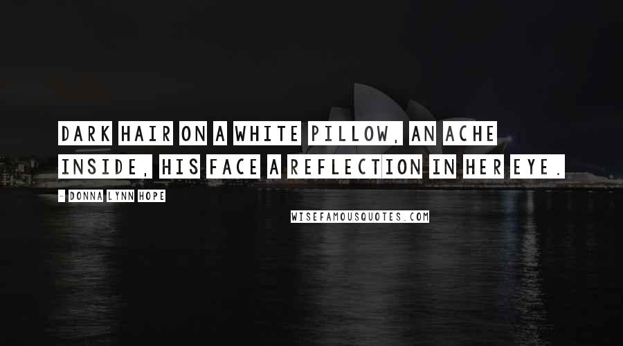 Donna Lynn Hope Quotes: Dark hair on a white pillow, an ache inside, his face a reflection in her eye.