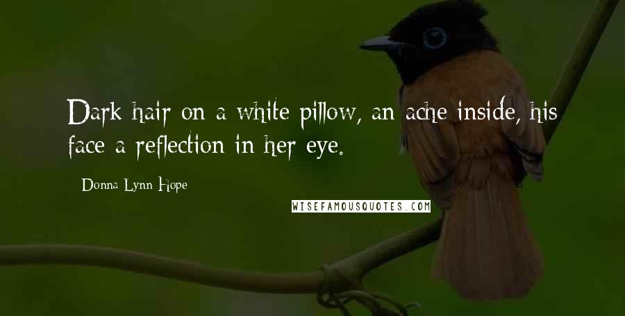 Donna Lynn Hope Quotes: Dark hair on a white pillow, an ache inside, his face a reflection in her eye.