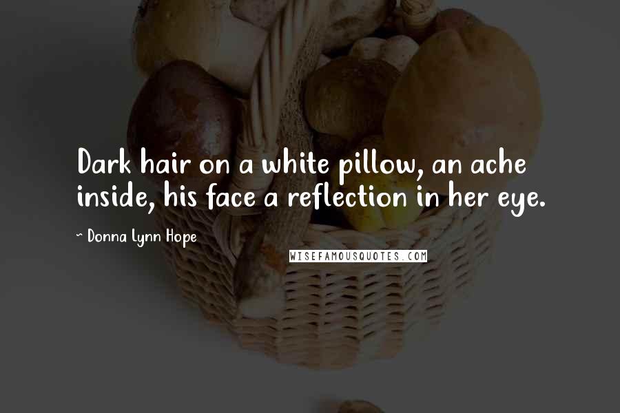 Donna Lynn Hope Quotes: Dark hair on a white pillow, an ache inside, his face a reflection in her eye.