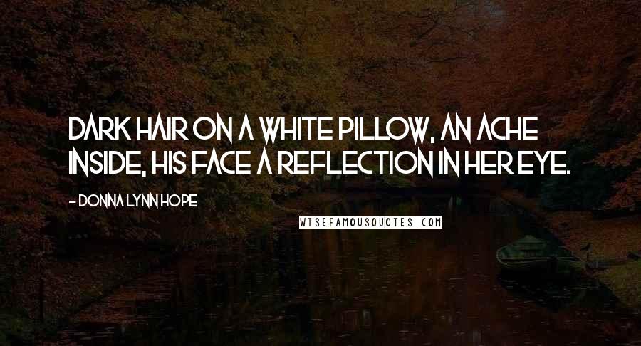 Donna Lynn Hope Quotes: Dark hair on a white pillow, an ache inside, his face a reflection in her eye.