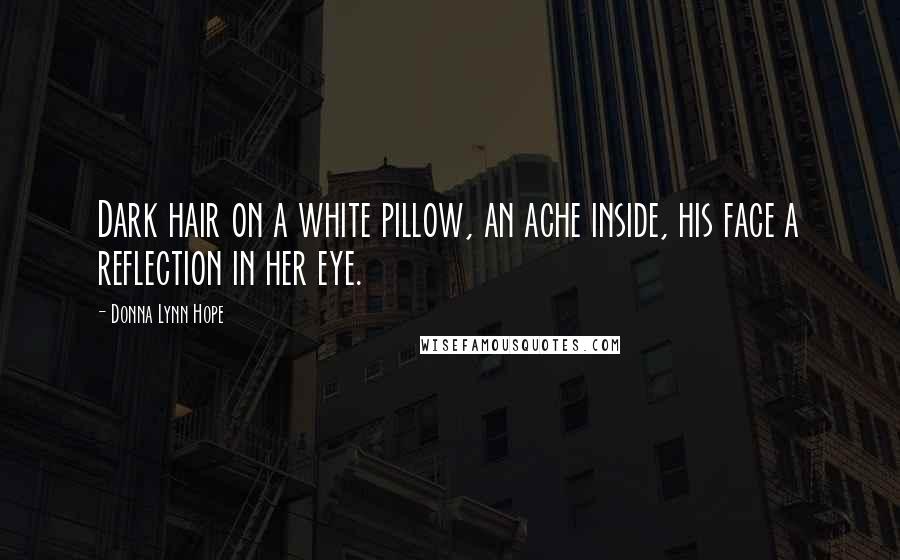 Donna Lynn Hope Quotes: Dark hair on a white pillow, an ache inside, his face a reflection in her eye.