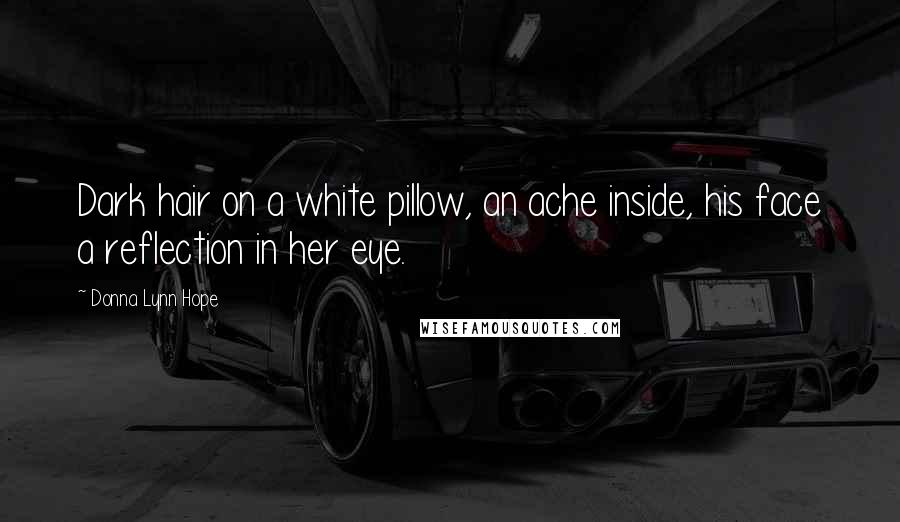 Donna Lynn Hope Quotes: Dark hair on a white pillow, an ache inside, his face a reflection in her eye.