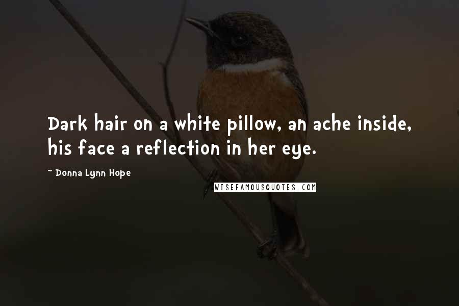 Donna Lynn Hope Quotes: Dark hair on a white pillow, an ache inside, his face a reflection in her eye.