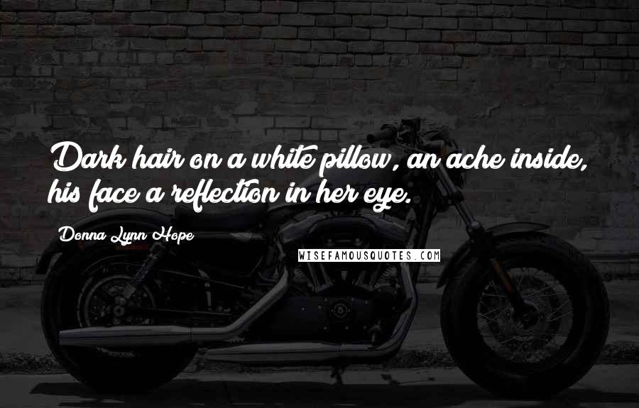 Donna Lynn Hope Quotes: Dark hair on a white pillow, an ache inside, his face a reflection in her eye.