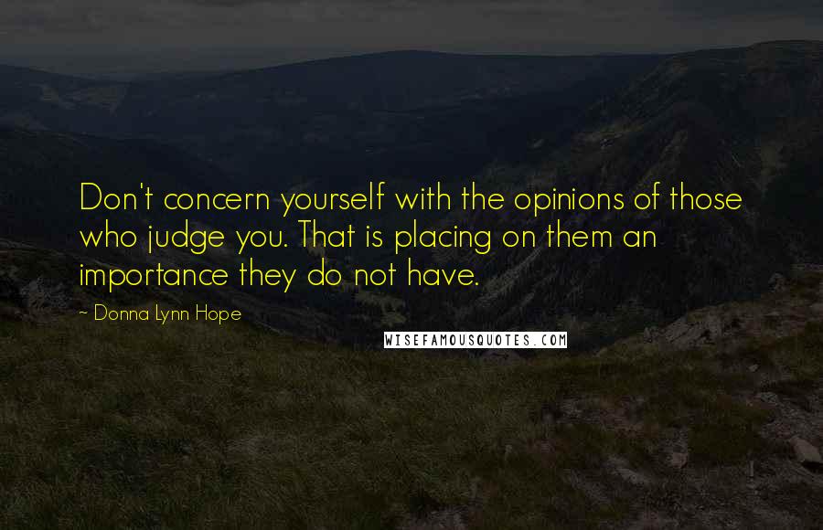 Donna Lynn Hope Quotes: Don't concern yourself with the opinions of those who judge you. That is placing on them an importance they do not have.