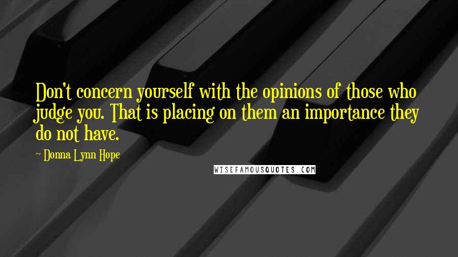 Donna Lynn Hope Quotes: Don't concern yourself with the opinions of those who judge you. That is placing on them an importance they do not have.