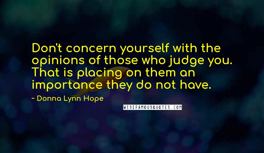 Donna Lynn Hope Quotes: Don't concern yourself with the opinions of those who judge you. That is placing on them an importance they do not have.