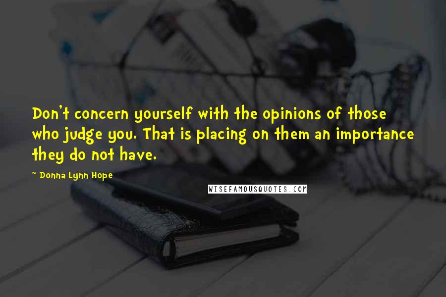 Donna Lynn Hope Quotes: Don't concern yourself with the opinions of those who judge you. That is placing on them an importance they do not have.