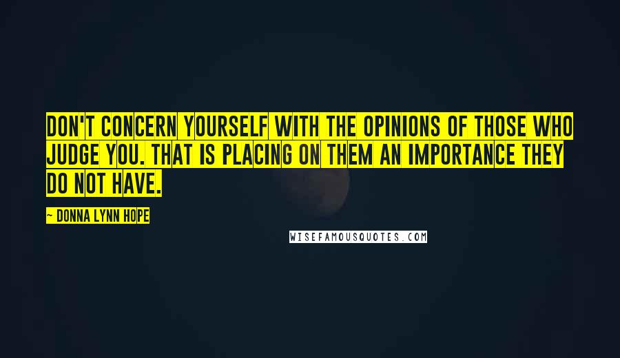 Donna Lynn Hope Quotes: Don't concern yourself with the opinions of those who judge you. That is placing on them an importance they do not have.