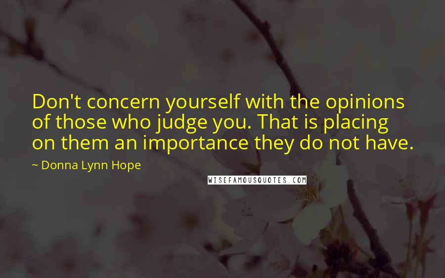 Donna Lynn Hope Quotes: Don't concern yourself with the opinions of those who judge you. That is placing on them an importance they do not have.