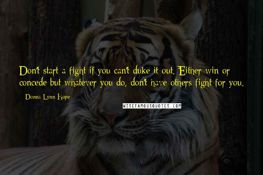 Donna Lynn Hope Quotes: Don't start a fight if you can't duke it out. Either win or concede but whatever you do, don't have others fight for you.