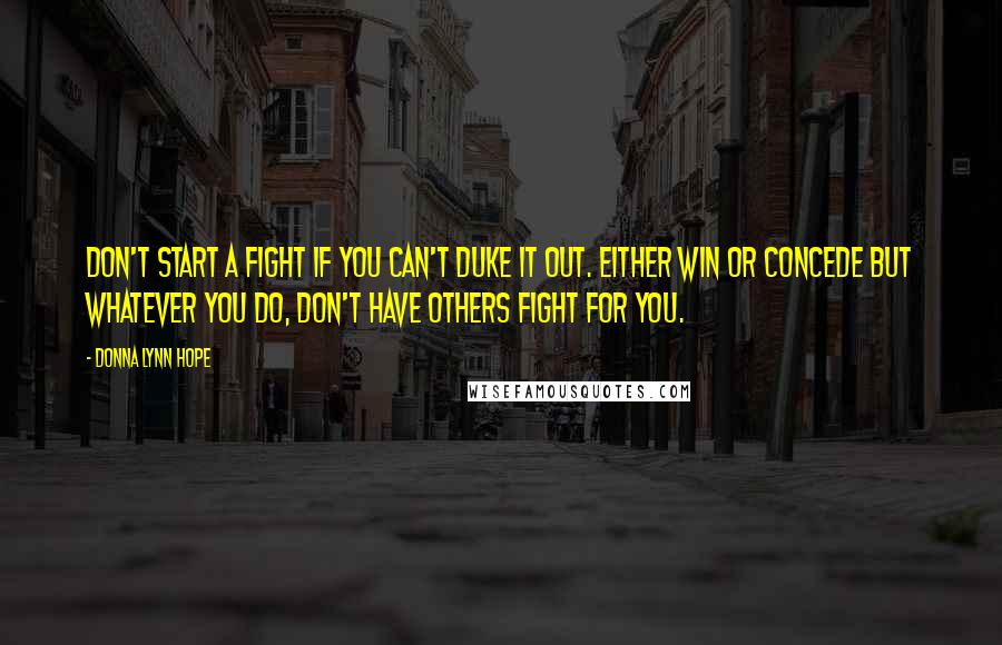 Donna Lynn Hope Quotes: Don't start a fight if you can't duke it out. Either win or concede but whatever you do, don't have others fight for you.