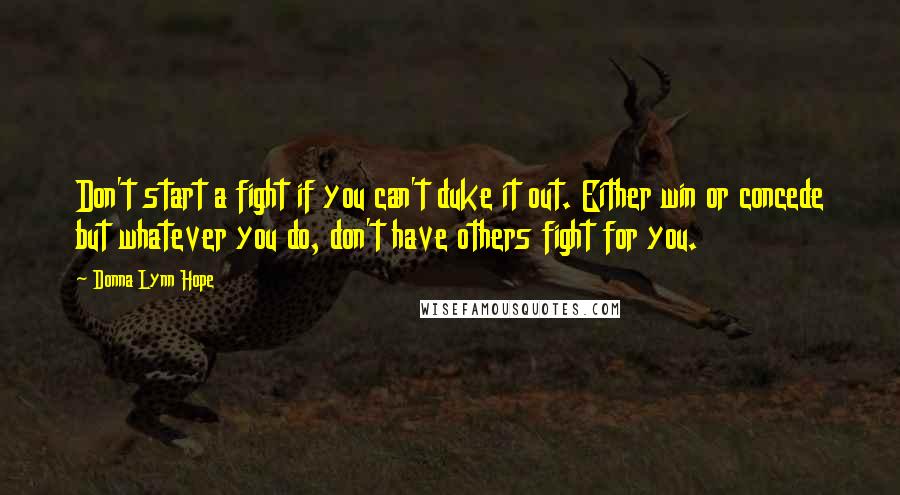 Donna Lynn Hope Quotes: Don't start a fight if you can't duke it out. Either win or concede but whatever you do, don't have others fight for you.