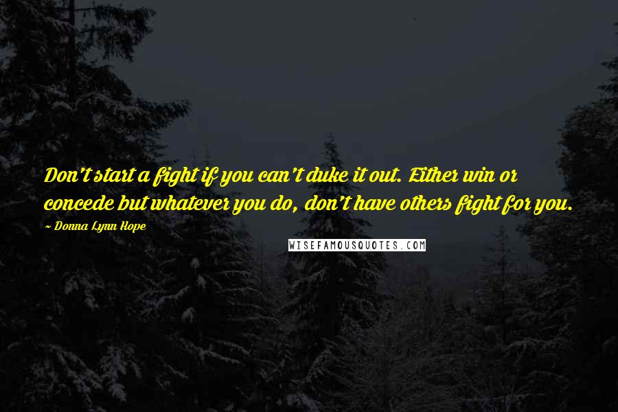 Donna Lynn Hope Quotes: Don't start a fight if you can't duke it out. Either win or concede but whatever you do, don't have others fight for you.