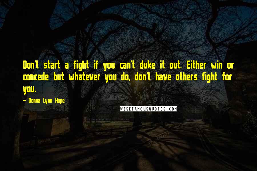 Donna Lynn Hope Quotes: Don't start a fight if you can't duke it out. Either win or concede but whatever you do, don't have others fight for you.