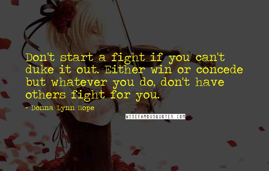 Donna Lynn Hope Quotes: Don't start a fight if you can't duke it out. Either win or concede but whatever you do, don't have others fight for you.