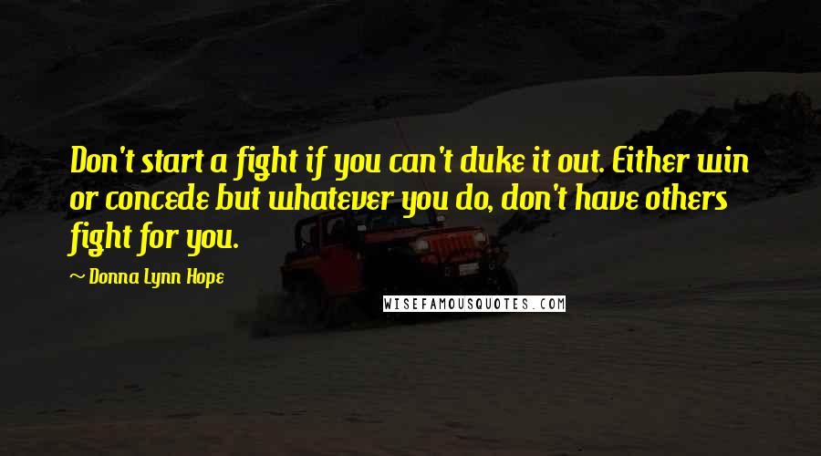 Donna Lynn Hope Quotes: Don't start a fight if you can't duke it out. Either win or concede but whatever you do, don't have others fight for you.