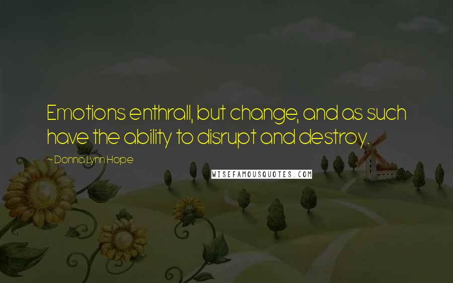 Donna Lynn Hope Quotes: Emotions enthrall, but change, and as such have the ability to disrupt and destroy.