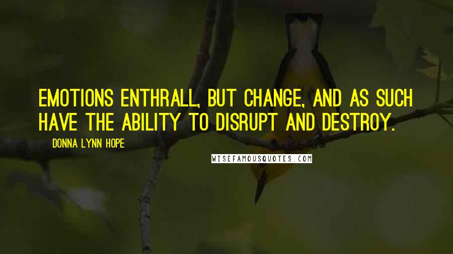 Donna Lynn Hope Quotes: Emotions enthrall, but change, and as such have the ability to disrupt and destroy.