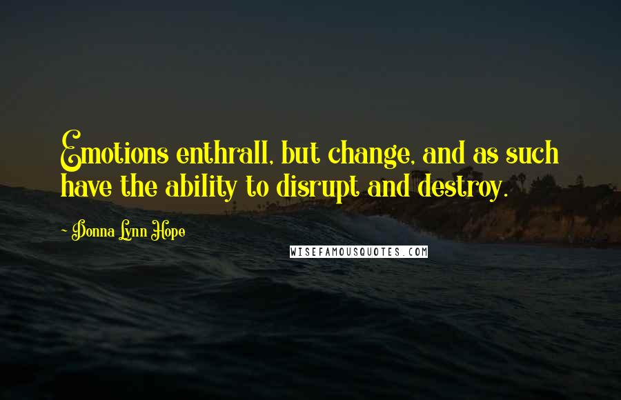 Donna Lynn Hope Quotes: Emotions enthrall, but change, and as such have the ability to disrupt and destroy.