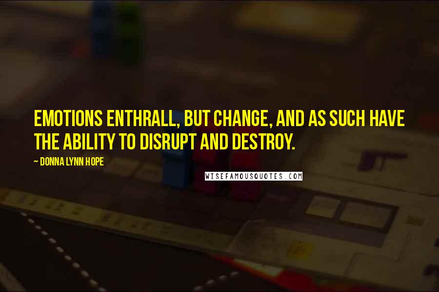 Donna Lynn Hope Quotes: Emotions enthrall, but change, and as such have the ability to disrupt and destroy.