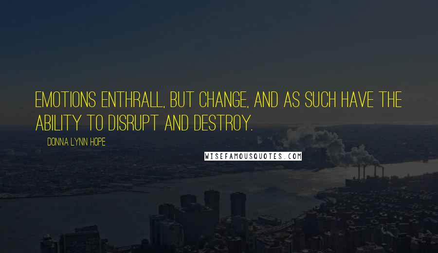 Donna Lynn Hope Quotes: Emotions enthrall, but change, and as such have the ability to disrupt and destroy.