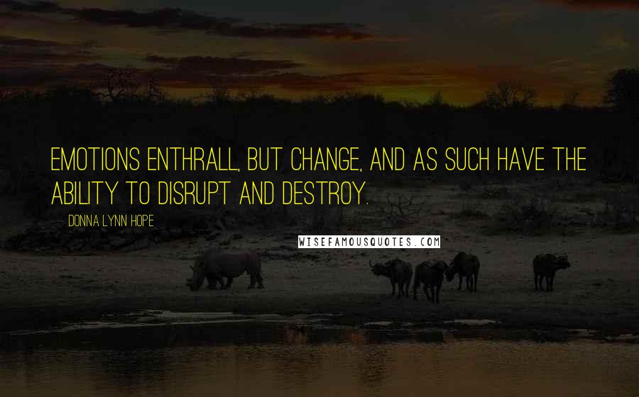 Donna Lynn Hope Quotes: Emotions enthrall, but change, and as such have the ability to disrupt and destroy.