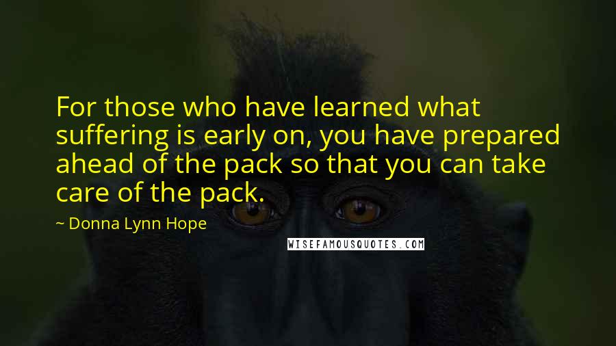 Donna Lynn Hope Quotes: For those who have learned what suffering is early on, you have prepared ahead of the pack so that you can take care of the pack.