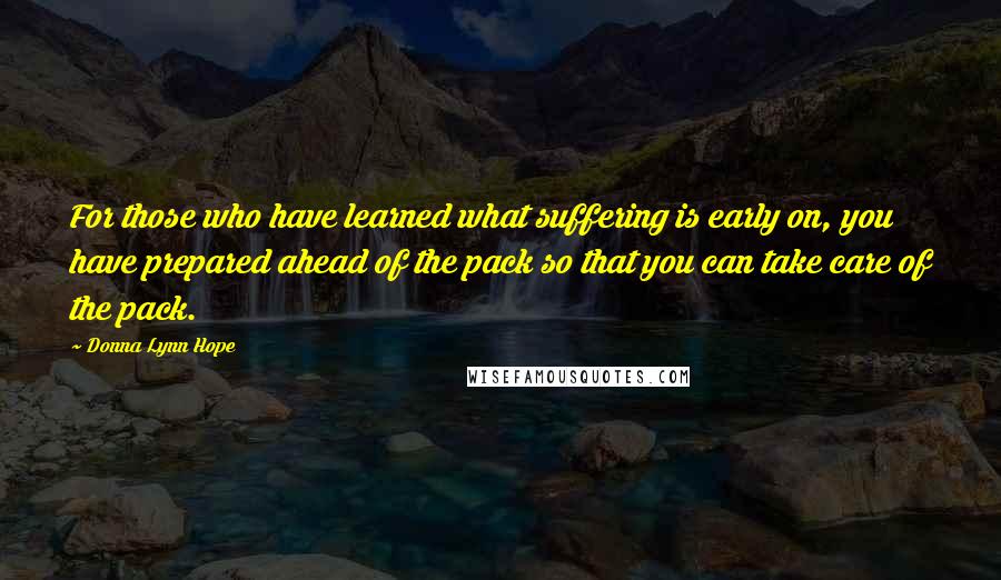 Donna Lynn Hope Quotes: For those who have learned what suffering is early on, you have prepared ahead of the pack so that you can take care of the pack.