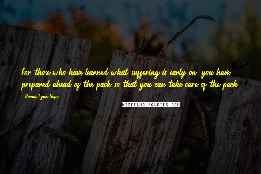 Donna Lynn Hope Quotes: For those who have learned what suffering is early on, you have prepared ahead of the pack so that you can take care of the pack.