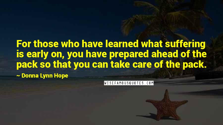 Donna Lynn Hope Quotes: For those who have learned what suffering is early on, you have prepared ahead of the pack so that you can take care of the pack.