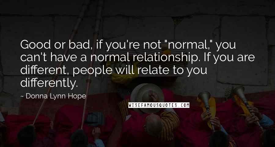 Donna Lynn Hope Quotes: Good or bad, if you're not "normal," you can't have a normal relationship. If you are different, people will relate to you differently.