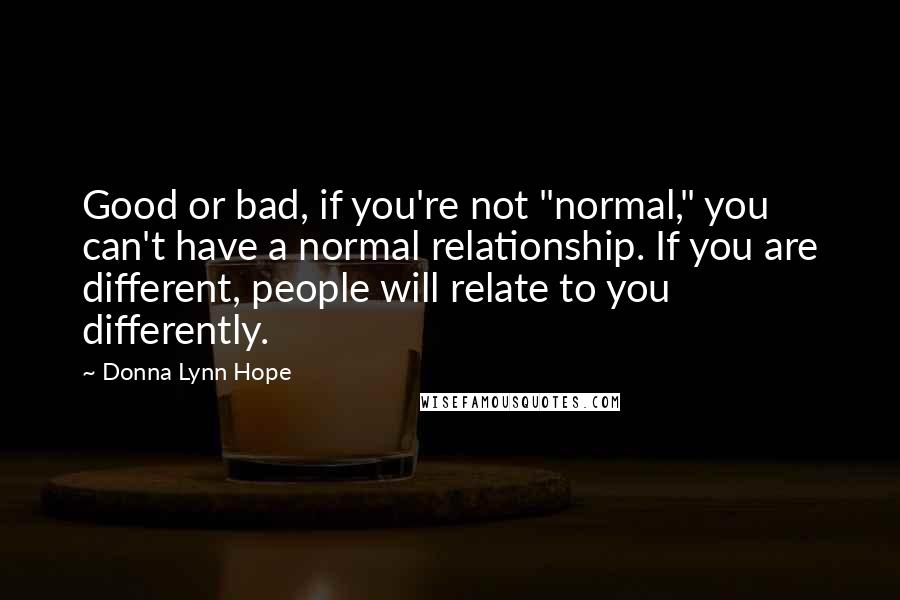 Donna Lynn Hope Quotes: Good or bad, if you're not "normal," you can't have a normal relationship. If you are different, people will relate to you differently.