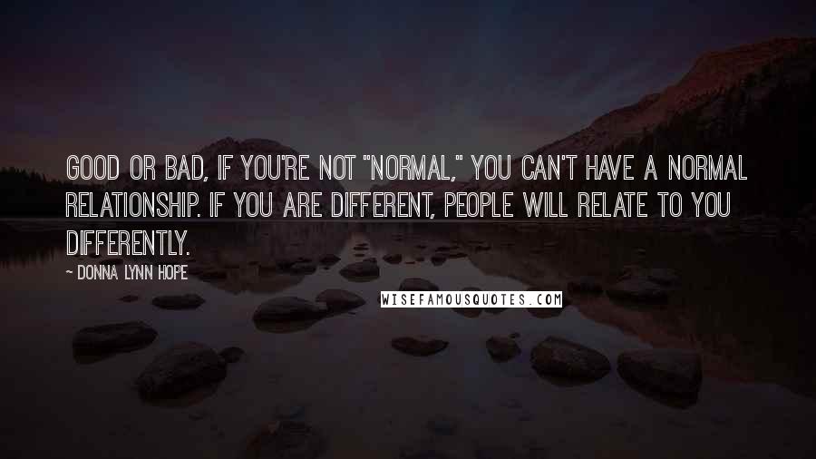 Donna Lynn Hope Quotes: Good or bad, if you're not "normal," you can't have a normal relationship. If you are different, people will relate to you differently.
