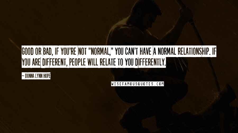 Donna Lynn Hope Quotes: Good or bad, if you're not "normal," you can't have a normal relationship. If you are different, people will relate to you differently.