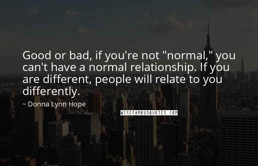 Donna Lynn Hope Quotes: Good or bad, if you're not "normal," you can't have a normal relationship. If you are different, people will relate to you differently.