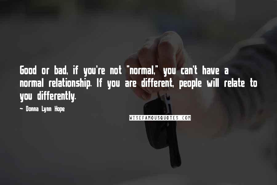 Donna Lynn Hope Quotes: Good or bad, if you're not "normal," you can't have a normal relationship. If you are different, people will relate to you differently.