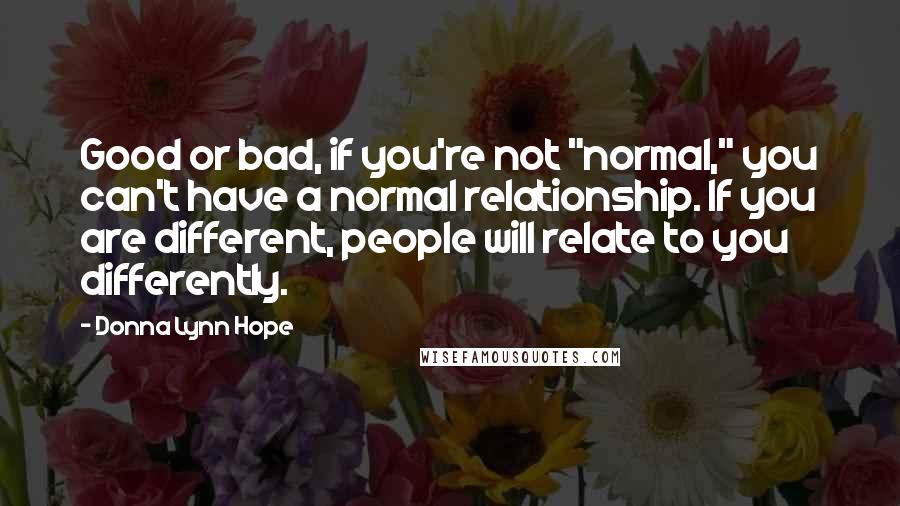 Donna Lynn Hope Quotes: Good or bad, if you're not "normal," you can't have a normal relationship. If you are different, people will relate to you differently.